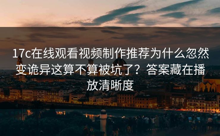 17c在线观看视频制作推荐为什么忽然变诡异这算不算被坑了？答案藏在播放清晰度