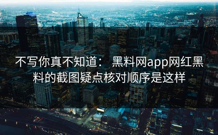 不写你真不知道： 黑料网app网红黑料的截图疑点核对顺序是这样
