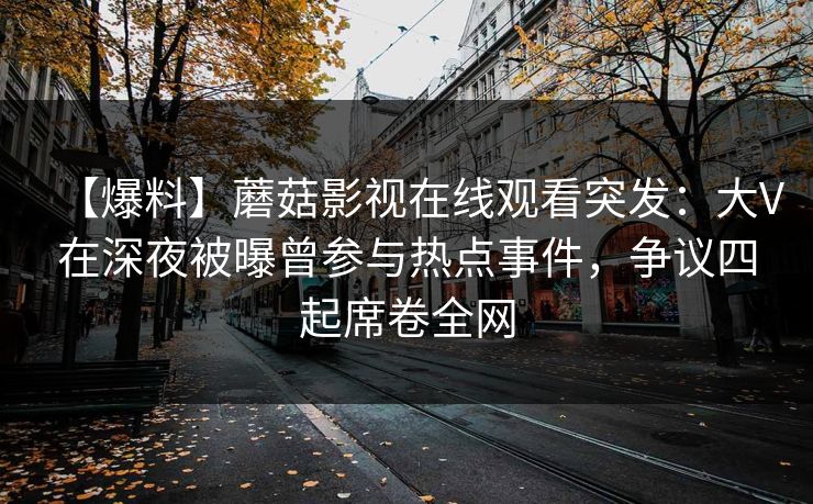 【爆料】蘑菇影视在线观看突发：大V在深夜被曝曾参与热点事件，争议四起席卷全网