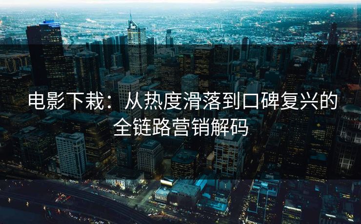 电影下栽：从热度滑落到口碑复兴的全链路营销解码