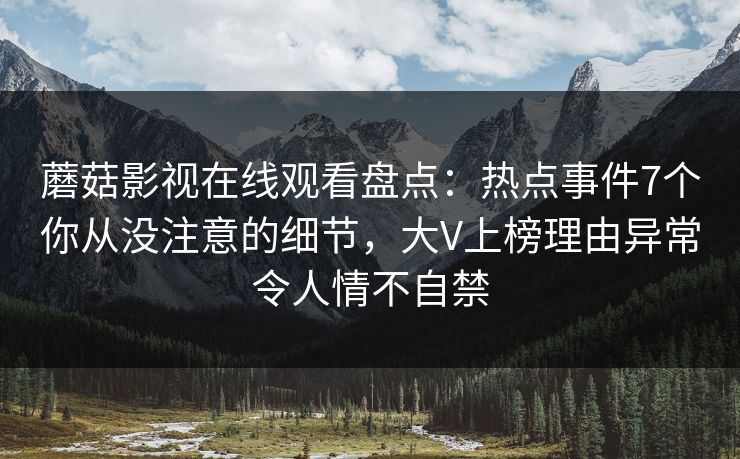 蘑菇影视在线观看盘点：热点事件7个你从没注意的细节，大V上榜理由异常令人情不自禁