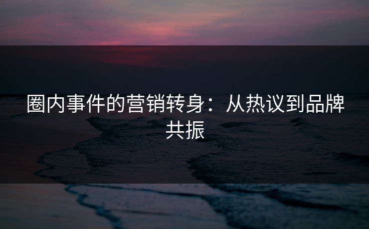 圈内事件的营销转身：从热议到品牌共振