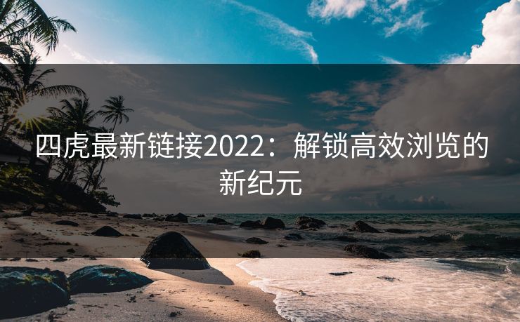 四虎最新链接2022:解锁高效浏览的新纪元