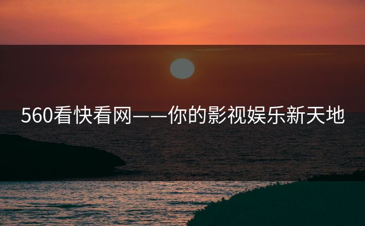 560看快看网——你的影视娱乐新天地