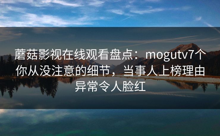 蘑菇影视在线观看盘点:mogutv7个你从没注意的细节,当事人上榜理由异常令人脸红