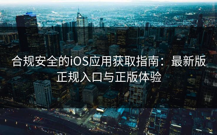 合规安全的iOS应用获取指南:最新版正规入口与正版体验 合规安全的iOS应用获取指南:最新版正规入口与正版体验