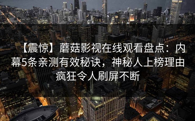 【震惊】蘑菇影视在线观看盘点:内幕5条亲测有效秘诀,神秘人上榜理由疯狂令人刷屏不断