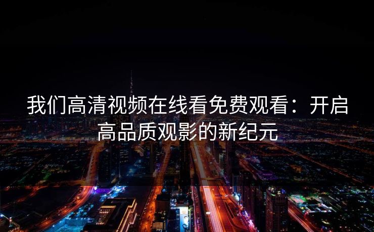我们高清视频在线看免费观看:开启高品质观影的新纪元