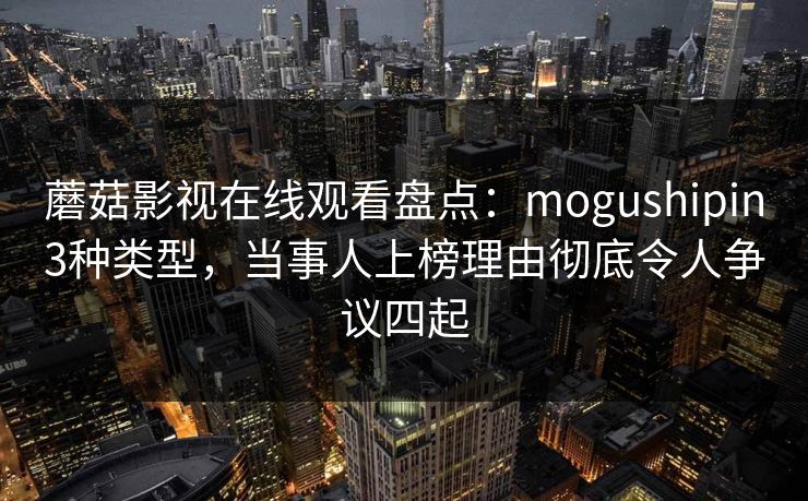 蘑菇影视在线观看盘点:mogushipin3种类型,当事人上榜理由彻底令人争议四起