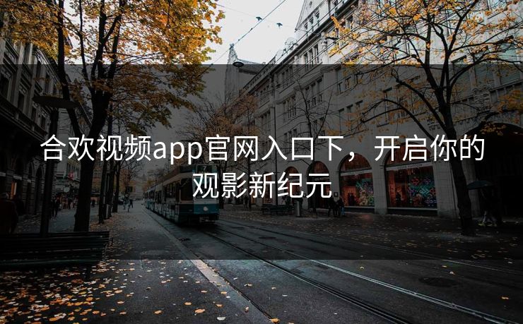 合欢视频app官网入口下,开启你的观影新纪元