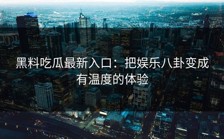 黑料吃瓜最新入口:把娱乐八卦变成有温度的体验