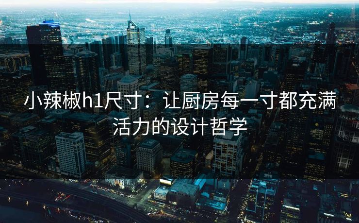 小辣椒h1尺寸:让厨房每一寸都充满活力的设计哲学 小辣椒h1尺寸:让厨房每一寸都充满活力的设计哲学