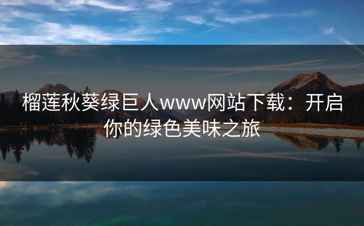 榴莲秋葵绿巨人www网站下载：开启你的绿色美味之旅