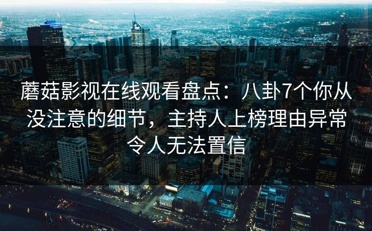 蘑菇影视在线观看盘点:八卦7个你从没注意的细节,主持人上榜理由异常令人无法置信
