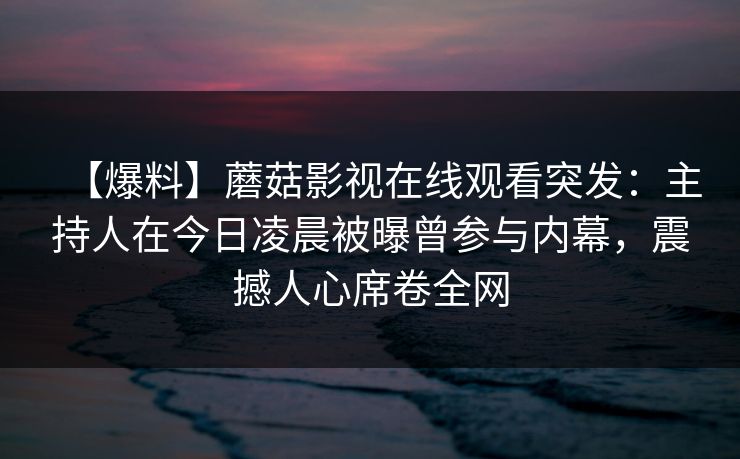 【爆料】蘑菇影视在线观看突发：主持人在今日凌晨被曝曾参与内幕，震撼人心席卷全网