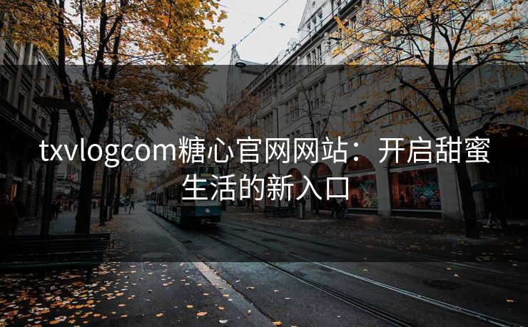 txvlogcom糖心官网网站:开启甜蜜生活的新入口 txvlogcom糖心官网网站:开启甜蜜生活的新入口