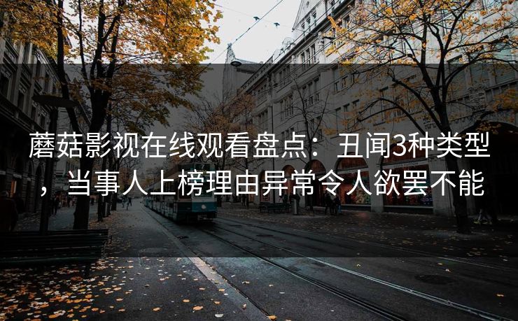 蘑菇影视在线观看盘点:丑闻3种类型,当事人上榜理由异常令人欲罢不能 蘑菇影视在线观看盘点:丑闻3种类型,当事人上榜理由异常令人欲罢不能