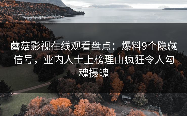 蘑菇影视在线观看盘点:爆料9个隐藏信号,业内人士上榜理由疯狂令人勾魂摄魄