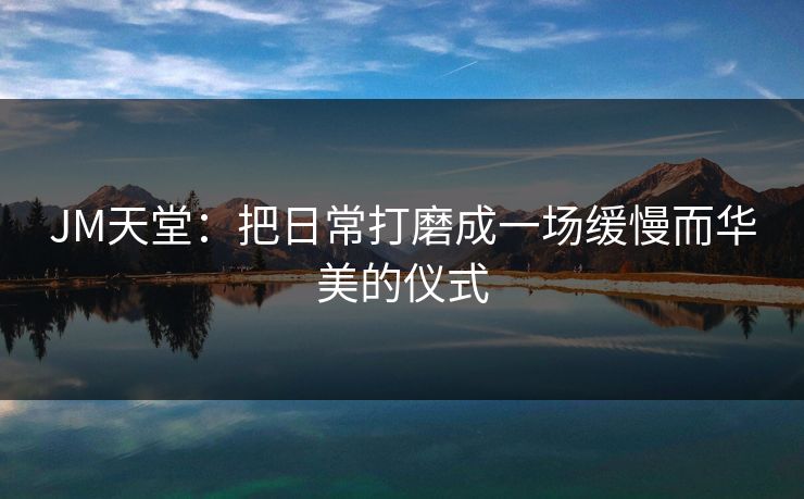 JM天堂：把日常打磨成一场缓慢而华美的仪式