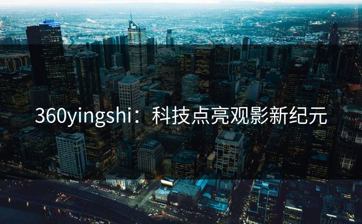 360yingshi：科技点亮观影新纪元