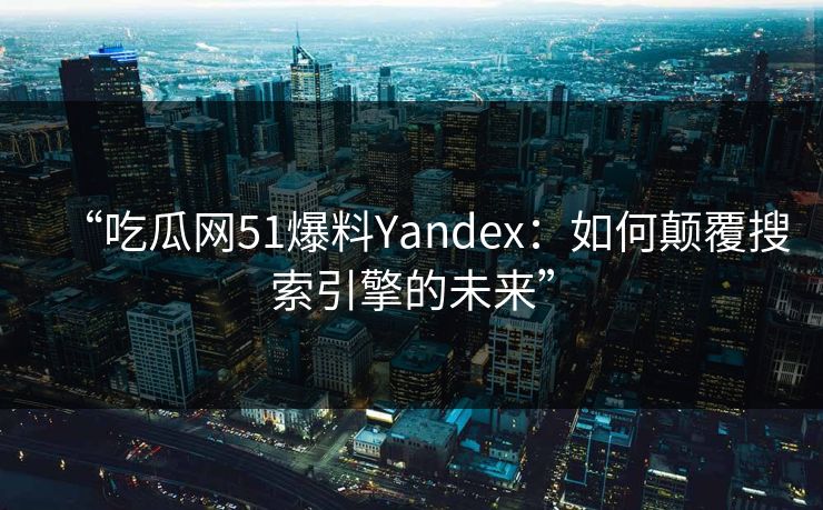 “吃瓜网51爆料Yandex:如何颠覆搜索引擎的未来” “吃瓜网51爆料Yandex:如何颠覆搜索引擎的未来”