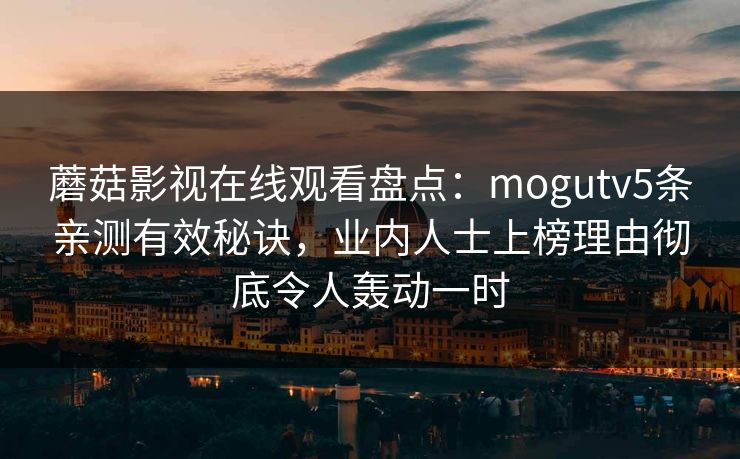 蘑菇影视在线观看盘点:mogutv5条亲测有效秘诀,业内人士上榜理由彻底令人轰动一时