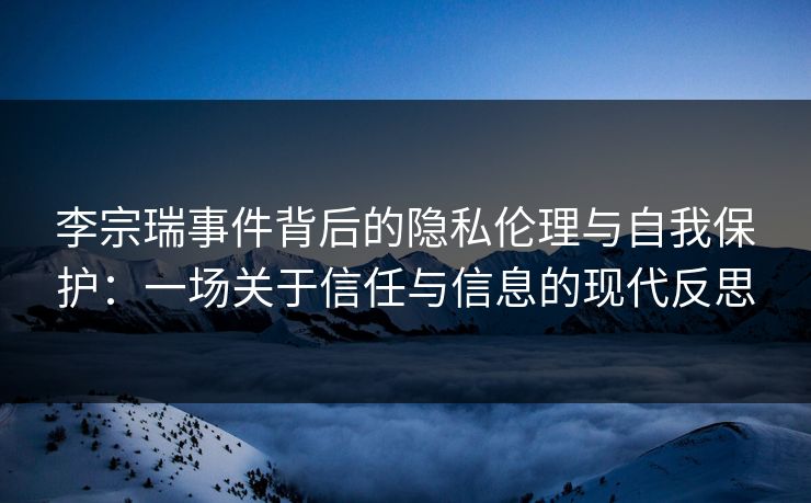 李宗瑞事件背后的隐私伦理与自我保护：一场关于信任与信息的现代反思