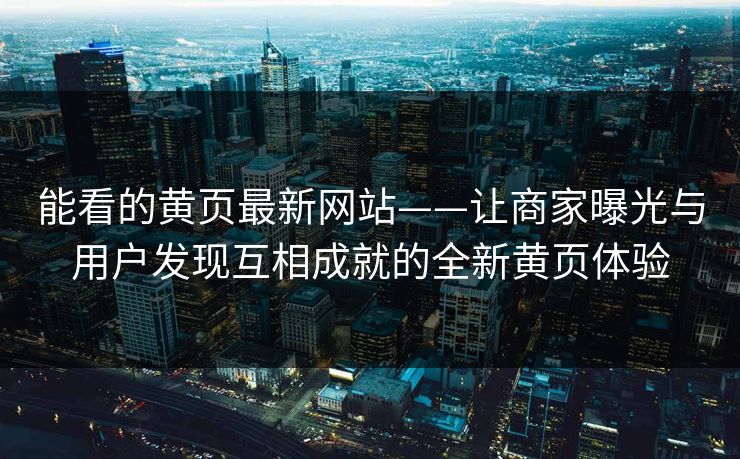能看的黄页最新网站——让商家曝光与用户发现互相成就的全新黄页体验