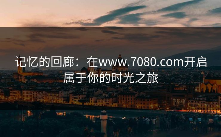 记忆的回廊：在www.7080.com开启属于你的时光之旅