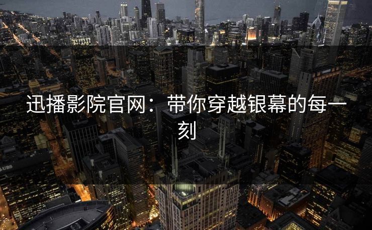 迅播影院官网：带你穿越银幕的每一刻