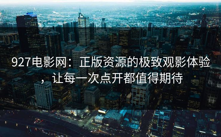 927电影网：正版资源的极致观影体验，让每一次点开都值得期待