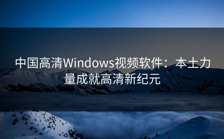 中国高清Windows视频软件：本土力量成就高清新纪元