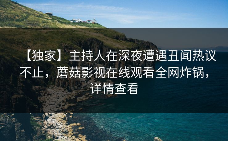【独家】主持人在深夜遭遇丑闻热议不止，蘑菇影视在线观看全网炸锅，详情查看