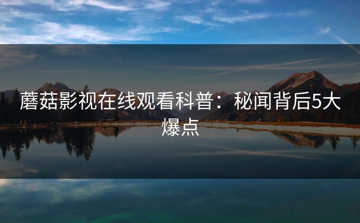 蘑菇影视在线观看科普：秘闻背后5大爆点