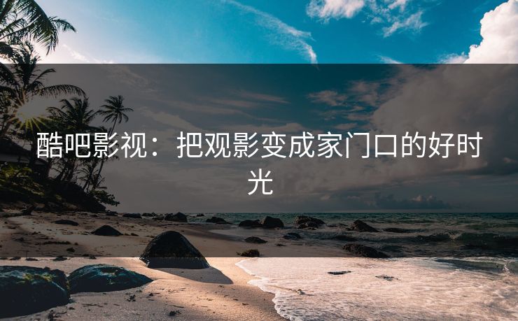 酷吧影视：把观影变成家门口的好时光
