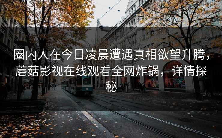 圈内人在今日凌晨遭遇真相欲望升腾,蘑菇影视在线观看全网炸锅,详情探秘 圈内人在今日凌晨遭遇真相欲望升腾,蘑菇影视在线观看全网炸锅,详情探秘