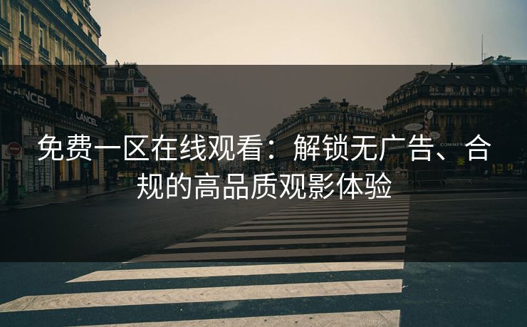 免费一区在线观看：解锁无广告、合规的高品质观影体验