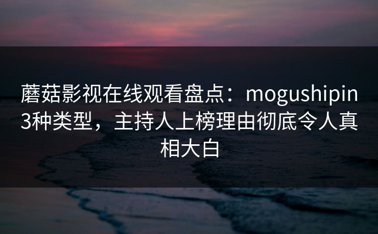 蘑菇影视在线观看盘点：mogushipin3种类型，主持人上榜理由彻底令人真相大白