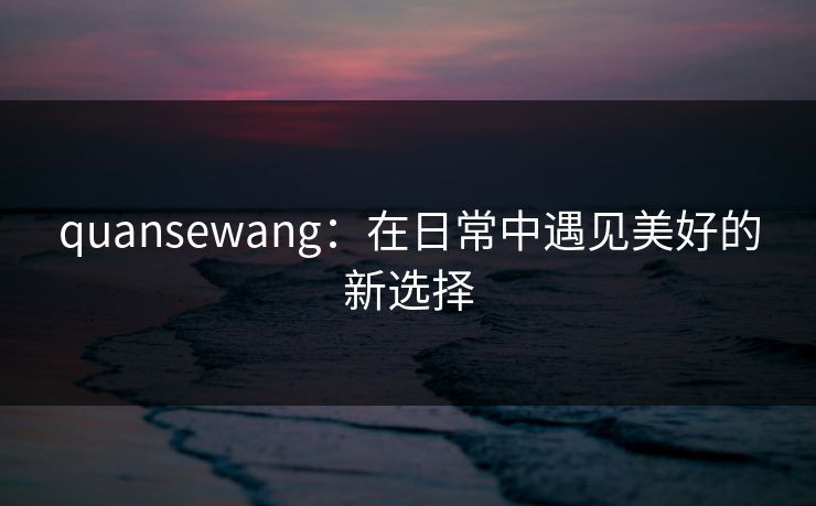 quansewang:在日常中遇见美好的新选择