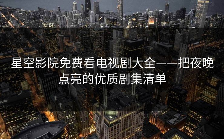 星空影院免费看电视剧大全——把夜晚点亮的优质剧集清单