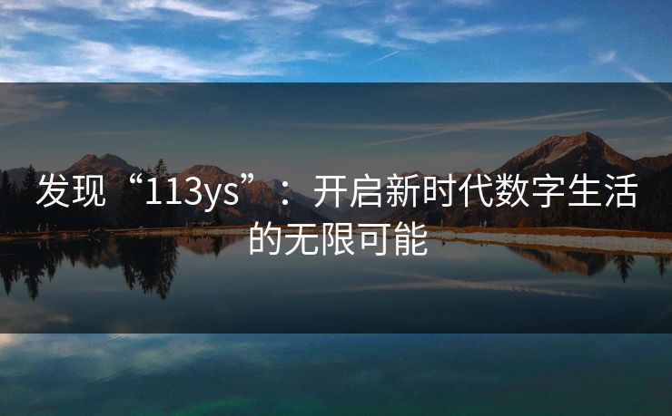 发现“113ys”：开启新时代数字生活的无限可能