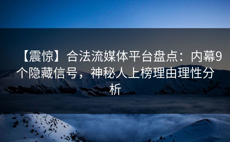 【震惊】合法流媒体平台盘点：内幕9个隐藏信号，神秘人上榜理由理性分析