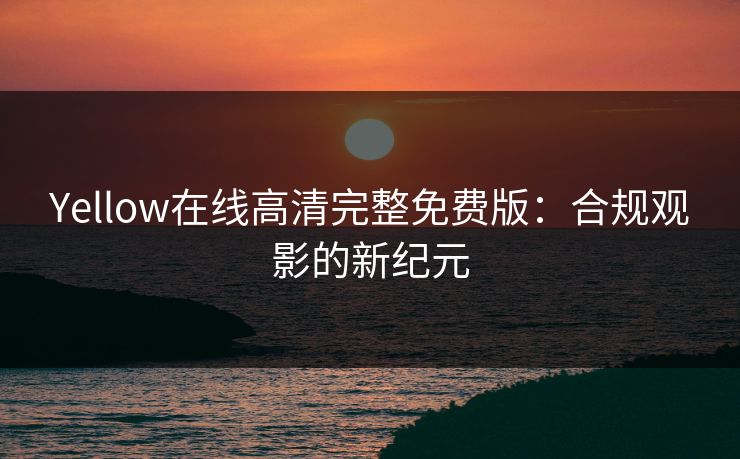 Yellow在线高清完整免费版：合规观影的新纪元