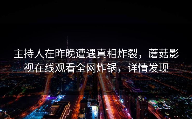 主持人在昨晚遭遇真相炸裂,蘑菇影视在线观看全网炸锅,详情发现