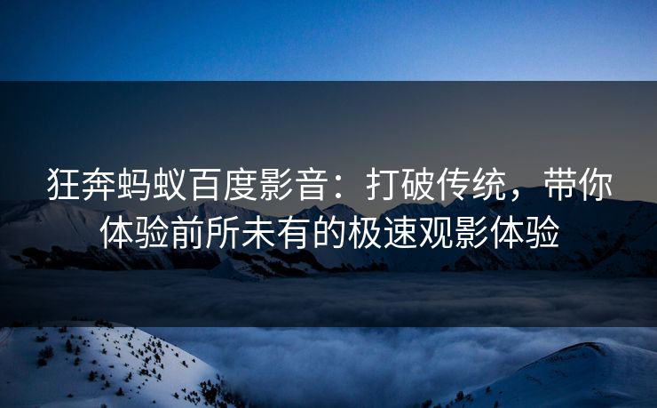 狂奔蚂蚁百度影音:打破传统,带你体验前所未有的极速观影体验