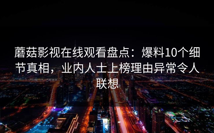 蘑菇影视在线观看盘点:爆料10个细节真相,业内人士上榜理由异常令人联想