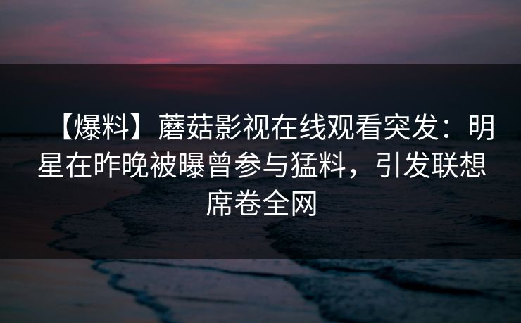【爆料】蘑菇影视在线观看突发:明星在昨晚被曝曾参与猛料,引发联想席卷全网