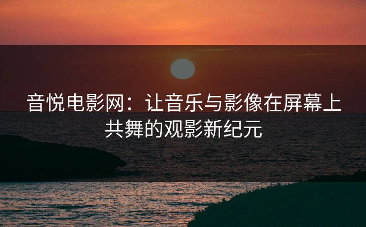 音悦电影网:让音乐与影像在屏幕上共舞的观影新纪元