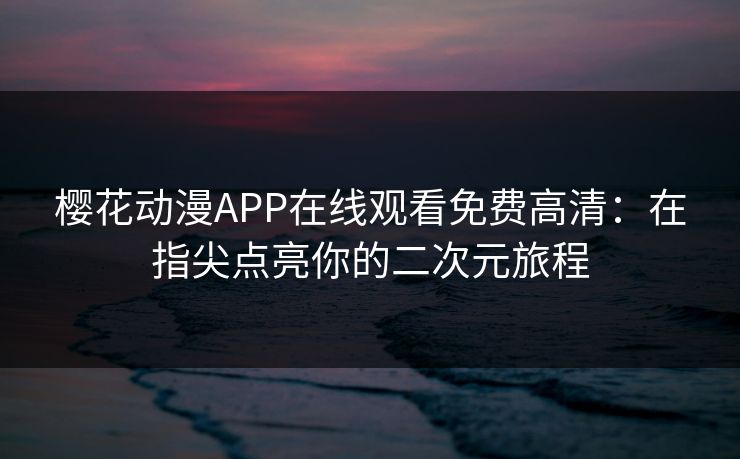 樱花动漫APP在线观看免费高清:在指尖点亮你的二次元旅程