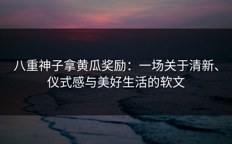 八重神子拿黄瓜奖励:一场关于清新、仪式感与美好生活的软文